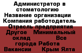 Администратор в стоматологию › Название организации ­ Компания-работодатель › Отрасль предприятия ­ Другое › Минимальный оклад ­ 25 000 - Все города Работа » Вакансии   . Крым,Ялта